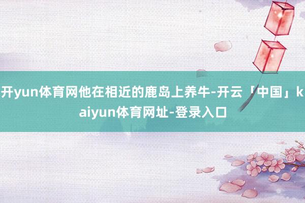 开yun体育网他在相近的鹿岛上养牛-开云「中国」kaiyun体育网址-登录入口