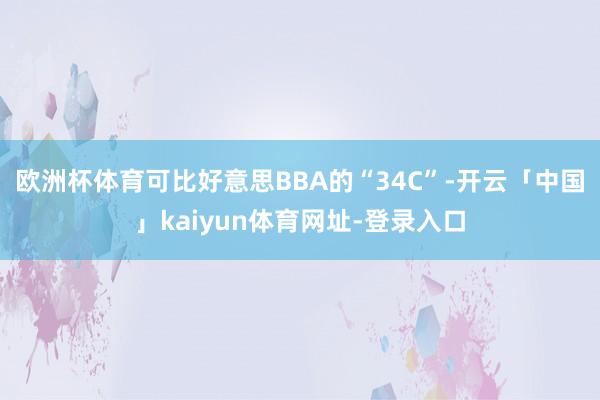 欧洲杯体育可比好意思BBA的“34C”-开云「中国」kaiyun体育网址-登录入口