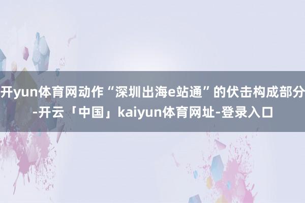 开yun体育网动作“深圳出海e站通”的伏击构成部分-开云「中国」kaiyun体育网址-登录入口
