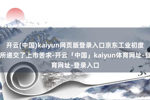 开云(中国)kaiyun网页版登录入口京东工业初度向港交所递交了上市苦求-开云「中国」kaiyun体育网址-登录入口