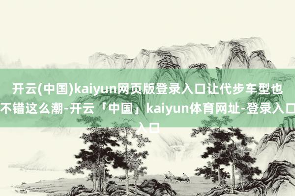 开云(中国)kaiyun网页版登录入口让代步车型也不错这么潮-开云「中国」kaiyun体育网址-登录入口
