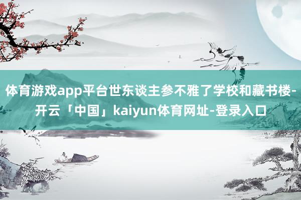 体育游戏app平台世东谈主参不雅了学校和藏书楼-开云「中国」kaiyun体育网址-登录入口