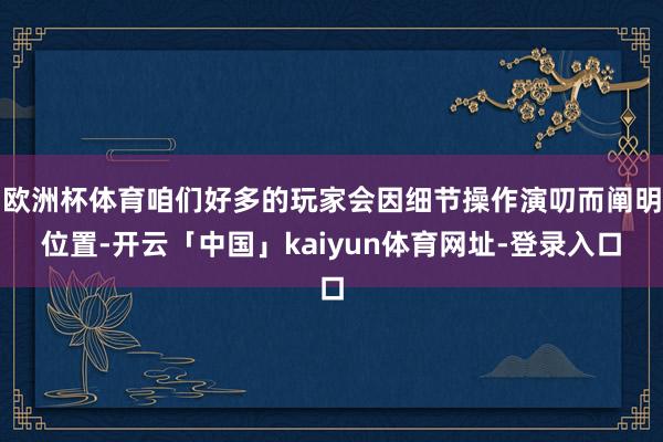 欧洲杯体育咱们好多的玩家会因细节操作演叨而阐明位置-开云「中国」kaiyun体育网址-登录入口