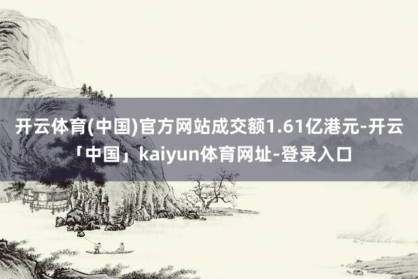 开云体育(中国)官方网站成交额1.61亿港元-开云「中国」kaiyun体育网址-登录入口