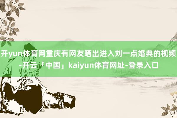 开yun体育网重庆有网友晒出进入刘一点婚典的视频-开云「中国」kaiyun体育网址-登录入口
