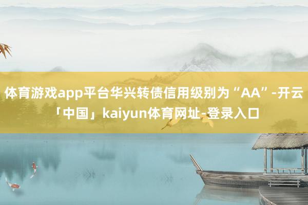 体育游戏app平台华兴转债信用级别为“AA”-开云「中国」kaiyun体育网址-登录入口