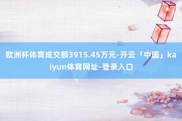 欧洲杯体育成交额3915.45万元-开云「中国」kaiyun体育网址-登录入口