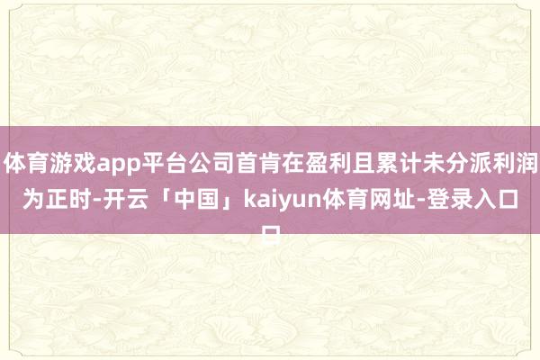 体育游戏app平台公司首肯在盈利且累计未分派利润为正时-开云「中国」kaiyun体育网址-登录入口