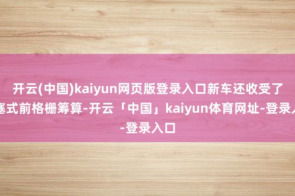 开云(中国)kaiyun网页版登录入口新车还收受了阻塞式前格栅筹算-开云「中国」kaiyun体育网址-登录入口