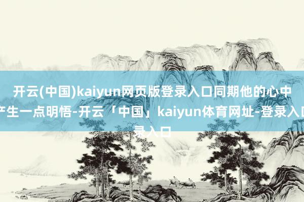 开云(中国)kaiyun网页版登录入口同期他的心中产生一点明悟-开云「中国」kaiyun体育网址-登录入口