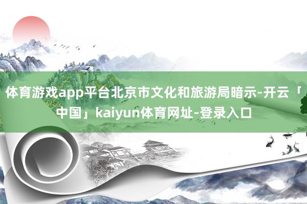 体育游戏app平台　　北京市文化和旅游局暗示-开云「中国」kaiyun体育网址-登录入口