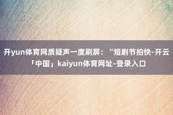 开yun体育网质疑声一度刷屏:“短剧节拍快-开云「中国」kaiyun体育网址-登录入口