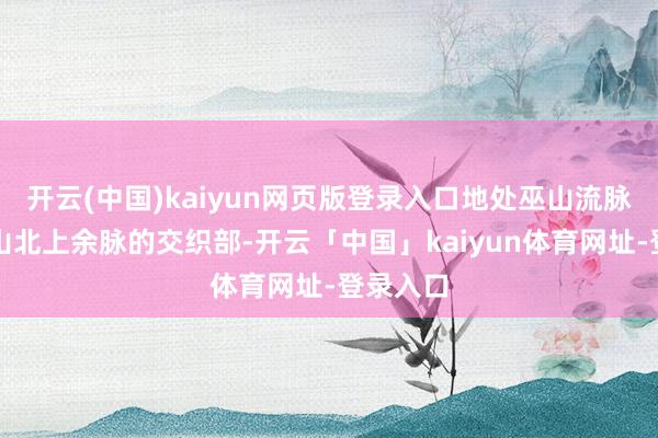 开云(中国)kaiyun网页版登录入口地处巫山流脉与武陵山北上余脉的交织部-开云「中国」kaiyun体育网址-登录入口