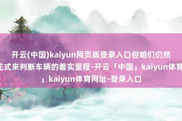 开云(中国)kaiyun网页版登录入口但咱们仍然不错通过一些花式来判断车辆的着实里程-开云「中国」kaiyun体育网址-登录入口