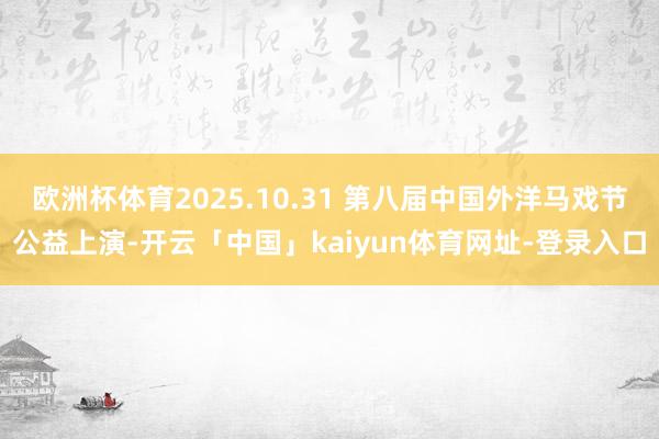 欧洲杯体育2025.10.31 第八届中国外洋马戏节公益上演-开云「中国」kaiyun体育网址-登录入口
