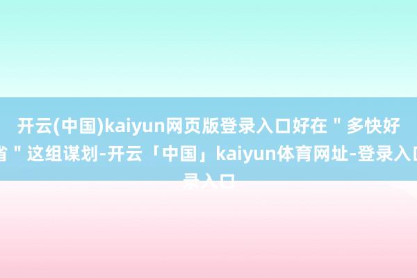 开云(中国)kaiyun网页版登录入口好在＂多快好省＂这组谋划-开云「中国」kaiyun体育网址-登录入口