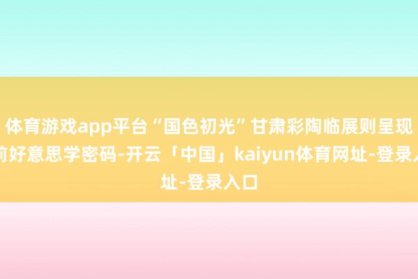 体育游戏app平台“国色初光”甘肃彩陶临展则呈现史前好意思学密码-开云「中国」kaiyun体育网址-登录入口