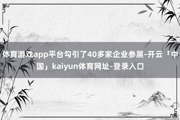 体育游戏app平台勾引了40多家企业参展-开云「中国」kaiyun体育网址-登录入口