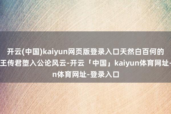 开云(中国)kaiyun网页版登录入口天然白百何的话让她和王传君堕入公论风云-开云「中国」kaiyun体育网址-登录入口