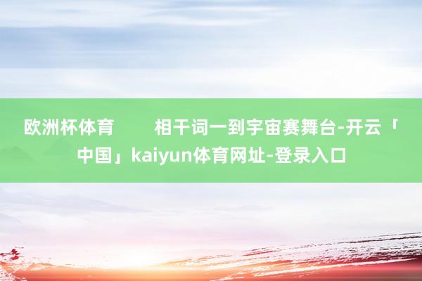 欧洲杯体育 相干词一到宇宙赛舞台-开云「中国」kaiyun体育网址-登录入口