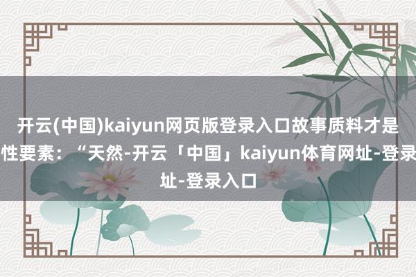 开云(中国)kaiyun网页版登录入口故事质料才是决定性要素：“天然-开云「中国」kaiyun体育网址-登录入口