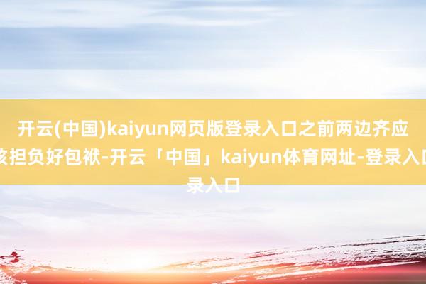 开云(中国)kaiyun网页版登录入口之前两边齐应该担负好包袱-开云「中国」kaiyun体育网址-登录入口