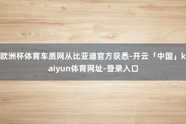 欧洲杯体育车质网从比亚迪官方获悉-开云「中国」kaiyun体育网址-登录入口