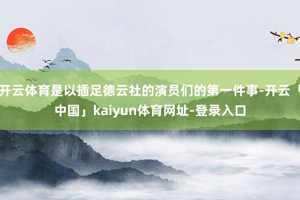 开云体育是以插足德云社的演员们的第一件事-开云「中国」kaiyun体育网址-登录入口