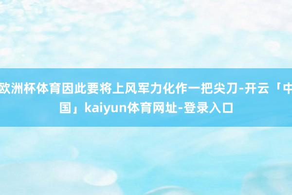 欧洲杯体育因此要将上风军力化作一把尖刀-开云「中国」kaiyun体育网址-登录入口