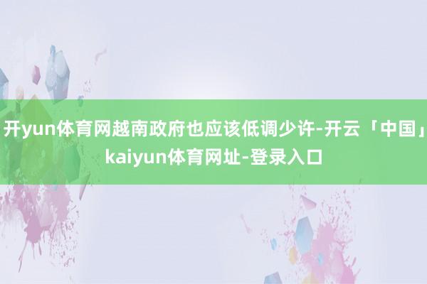 开yun体育网越南政府也应该低调少许-开云「中国」kaiyun体育网址-登录入口