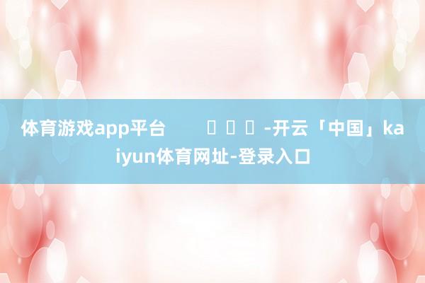 体育游戏app平台        			-开云「中国」kaiyun体育网址-登录入口