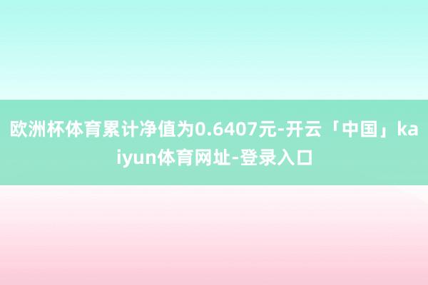 欧洲杯体育累计净值为0.6407元-开云「中国」kaiyun体育网址-登录入口