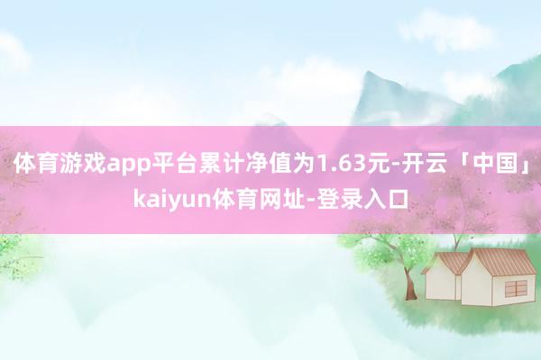 体育游戏app平台累计净值为1.63元-开云「中国」kaiyun体育网址-登录入口