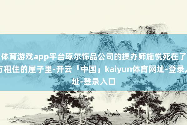 体育游戏app平台琢尔饰品公司的操办师施悦死在了我方租住的屋子里-开云「中国」kaiyun体育网址-登录入口