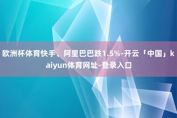 欧洲杯体育快手、阿里巴巴跌1.5%-开云「中国」kaiyun体育网址-登录入口