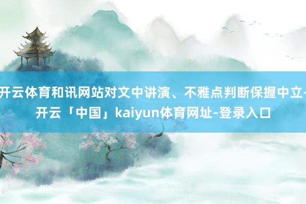 开云体育和讯网站对文中讲演、不雅点判断保握中立-开云「中国」kaiyun体育网址-登录入口