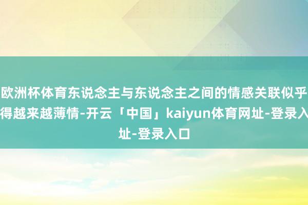 欧洲杯体育东说念主与东说念主之间的情感关联似乎变得越来越薄情-开云「中国」kaiyun体育网址-登录入口