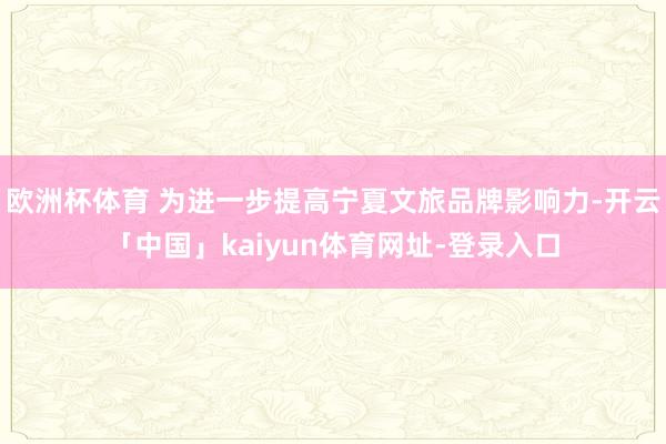 欧洲杯体育 为进一步提高宁夏文旅品牌影响力-开云「中国」kaiyun体育网址-登录入口