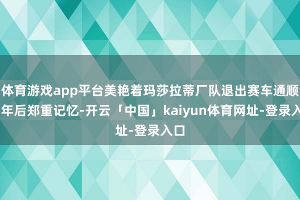 体育游戏app平台美艳着玛莎拉蒂厂队退出赛车通顺37年后郑重记忆-开云「中国」kaiyun体育网址-登录入口