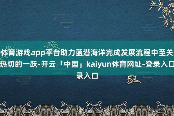 体育游戏app平台助力蓝潜海洋完成发展流程中至关热切的一跃-开云「中国」kaiyun体育网址-登录入口