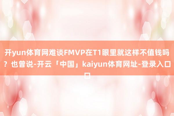 开yun体育网难谈FMVP在T1眼里就这样不值钱吗？也曾说-开云「中国」kaiyun体育网址-登录入口