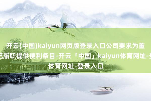 开云(中国)kaiyun网页版登录入口公司要求为董事会书记履职提供便利条目-开云「中国」kaiyun体育网址-登录入口