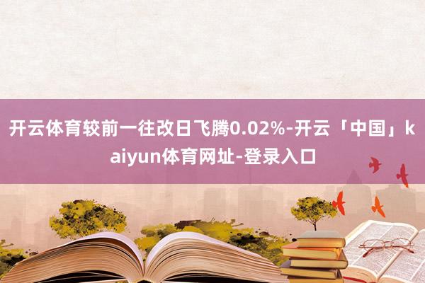 开云体育较前一往改日飞腾0.02%-开云「中国」kaiyun体育网址-登录入口