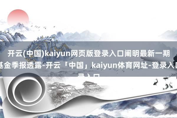 开云(中国)kaiyun网页版登录入口阐明最新一期基金季报透露-开云「中国」kaiyun体育网址-登录入口