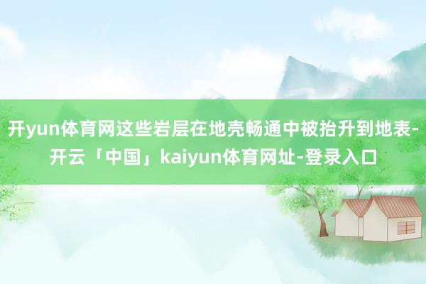 开yun体育网这些岩层在地壳畅通中被抬升到地表-开云「中国」kaiyun体育网址-登录入口