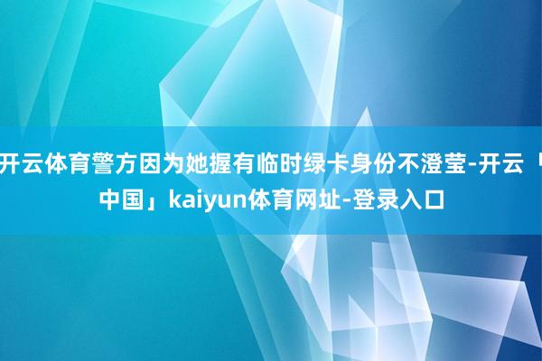 开云体育警方因为她握有临时绿卡身份不澄莹-开云「中国」kaiyun体育网址-登录入口