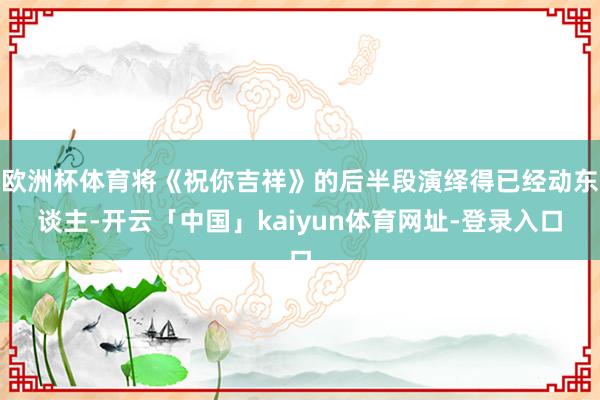 欧洲杯体育将《祝你吉祥》的后半段演绎得已经动东谈主-开云「中国」kaiyun体育网址-登录入口