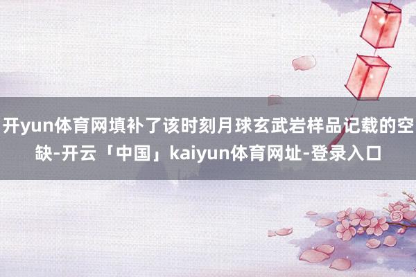 开yun体育网填补了该时刻月球玄武岩样品记载的空缺-开云「中国」kaiyun体育网址-登录入口