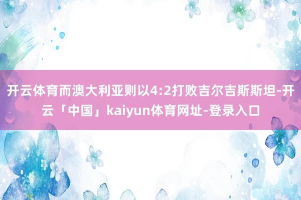 开云体育而澳大利亚则以4:2打败吉尔吉斯斯坦-开云「中国」kaiyun体育网址-登录入口