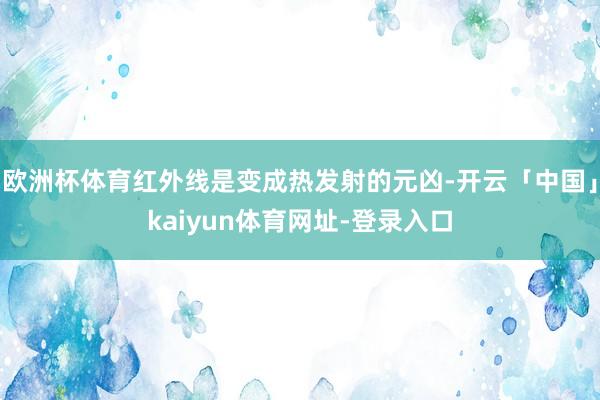 欧洲杯体育红外线是变成热发射的元凶-开云「中国」kaiyun体育网址-登录入口